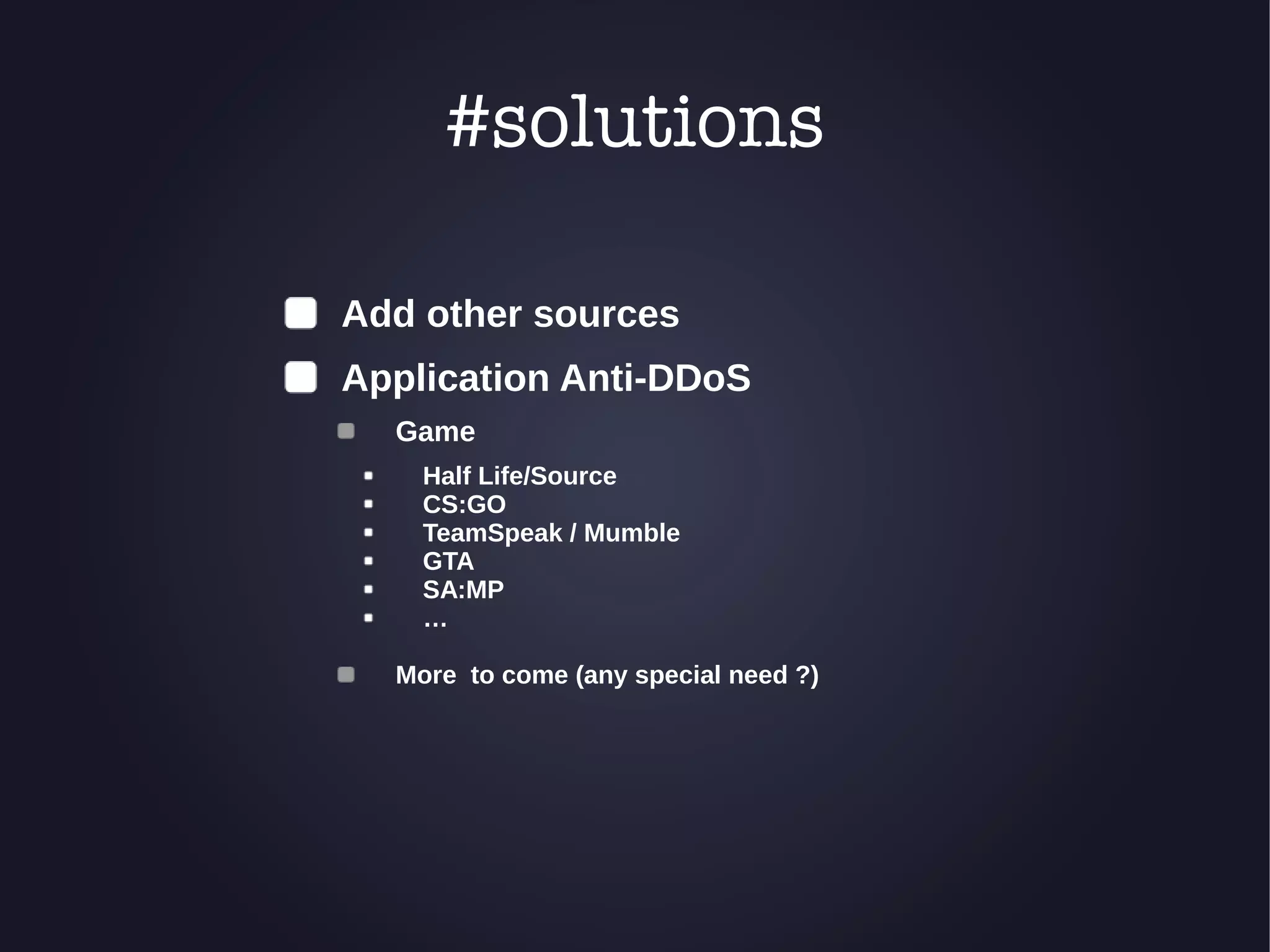 #solutions 
Add other sources 
Application Anti-DDoS 
Game 
Half Life/Source 
CS:GO 
TeamSpeak / Mumble 
GTA 
SA:MP 
… 
More to come (any special need ?) 
 
