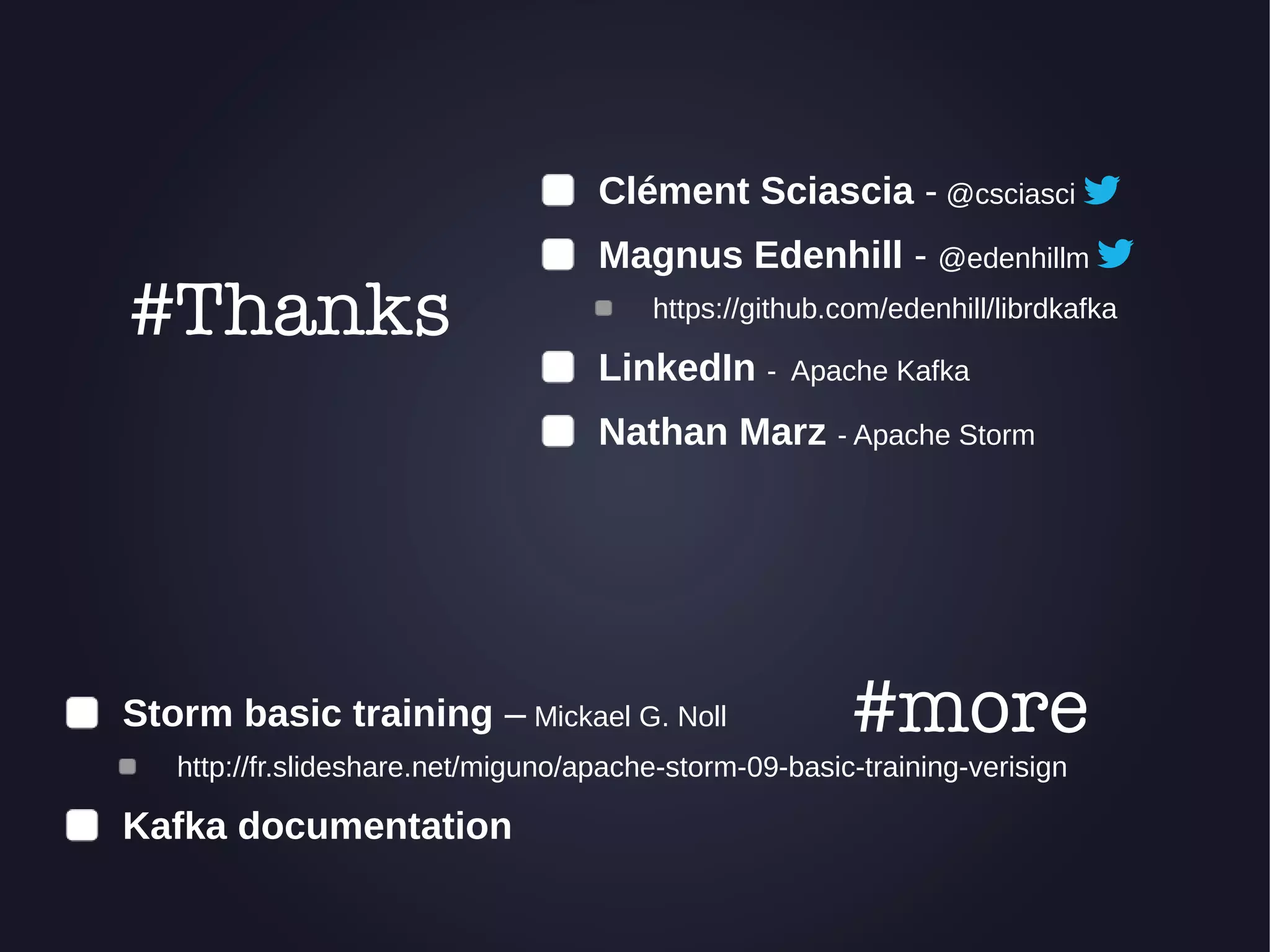 Clément Sciascia - @csciasci 
Magnus Edenhill - @edenhillm 
https://github.com/edenhill/librdkafka 
LinkedIn - Apache Kafka 
Nathan Marz - Apache Storm 
#Thanks 
Storm basic training – Mickael G. Noll #more 
http://fr.slideshare.net/miguno/apache-storm-09-basic-training-verisign 
Kafka documentation 
 