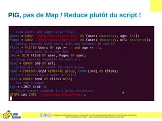 Ce support est mis à disposition selon les termes de la Licence Creative Commons Attribution - Pas d’Utilisation Commerciale
- Pas de Modification 2.0 France. - http://creativecommons.org/licenses/by-nc-nd/2.0/fr/
PIG, pas de Map / Reduce plutôt du script !
 