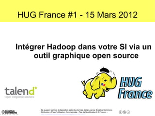 HUG France #1 - 15 Mars 2012


Intégrer Hadoop dans votre SI via un
     outil graphique open source




      Ce support est mis à disposition selon les termes de la Licence Creative Commons
      Attribution - Pas d’Utilisation Commerciale - Pas de Modification 2.0 France. -
      http://creativecommons.org/licenses/by-nc-nd/2.0/fr/
 
