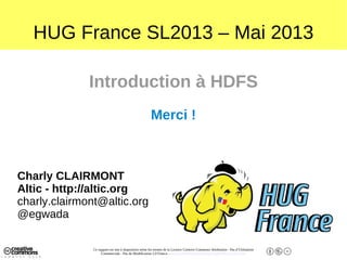 Ce support est mis à disposition selon les termes de la Licence Creative Commons Attribution - Pas d’Utilisation
Commerciale - Pas de Modification 2.0 France. - http://creativecommons.org/licenses/by-nc-nd/2.0/fr/
HUG France SL2013 – Mai 2013
Introduction à HDFS
Merci !
Charly CLAIRMONT
Altic - http://altic.org
charly.clairmont@altic.org
@egwada
 
