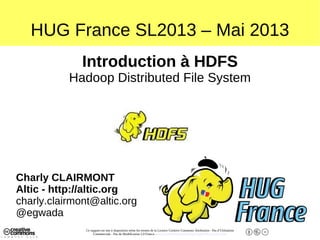 Ce support est mis à disposition selon les termes de la Licence Creative Commons Attribution - Pas d’Utilisation
Commerciale - Pas de Modification 2.0 France. - http://creativecommons.org/licenses/by-nc-nd/2.0/fr/
HUG France SL2013 – Mai 2013
Introduction à HDFS
Hadoop Distributed File System
Charly CLAIRMONT
Altic - http://altic.org
charly.clairmont@altic.org
@egwada
 