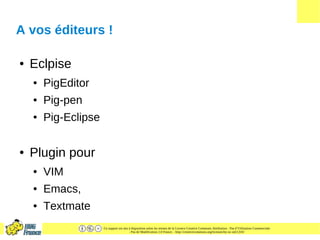 Ce support est mis à disposition selon les termes de la Licence Creative Commons Attribution - Pas d’Utilisation Commerciale
- Pas de Modification 2.0 France. - http://creativecommons.org/licenses/by-nc-nd/2.0/fr/
A vos éditeurs !
● Eclpise
● PigEditor
● Pig-pen
● Pig-Eclipse
● Plugin pour
● VIM
● Emacs,
● Textmate
 