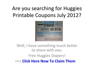 Are you searching for Huggies
Printable Coupons July 2012?




  Well, I have something much better
            to share with you.
          Free Huggies Diapers!
 >>> Click Here Now To Claim Them
 