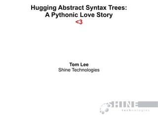 Hugging Abstract Syntax Trees:
A Pythonic Love Story
<3
Tom Lee
Shine Technologies
 