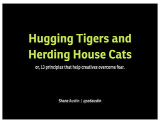 Hugging Tigers and
Herding House Cats
 or, 13 principles that help creatives overcome fear.




              Shane Austin | @scdaustin
 