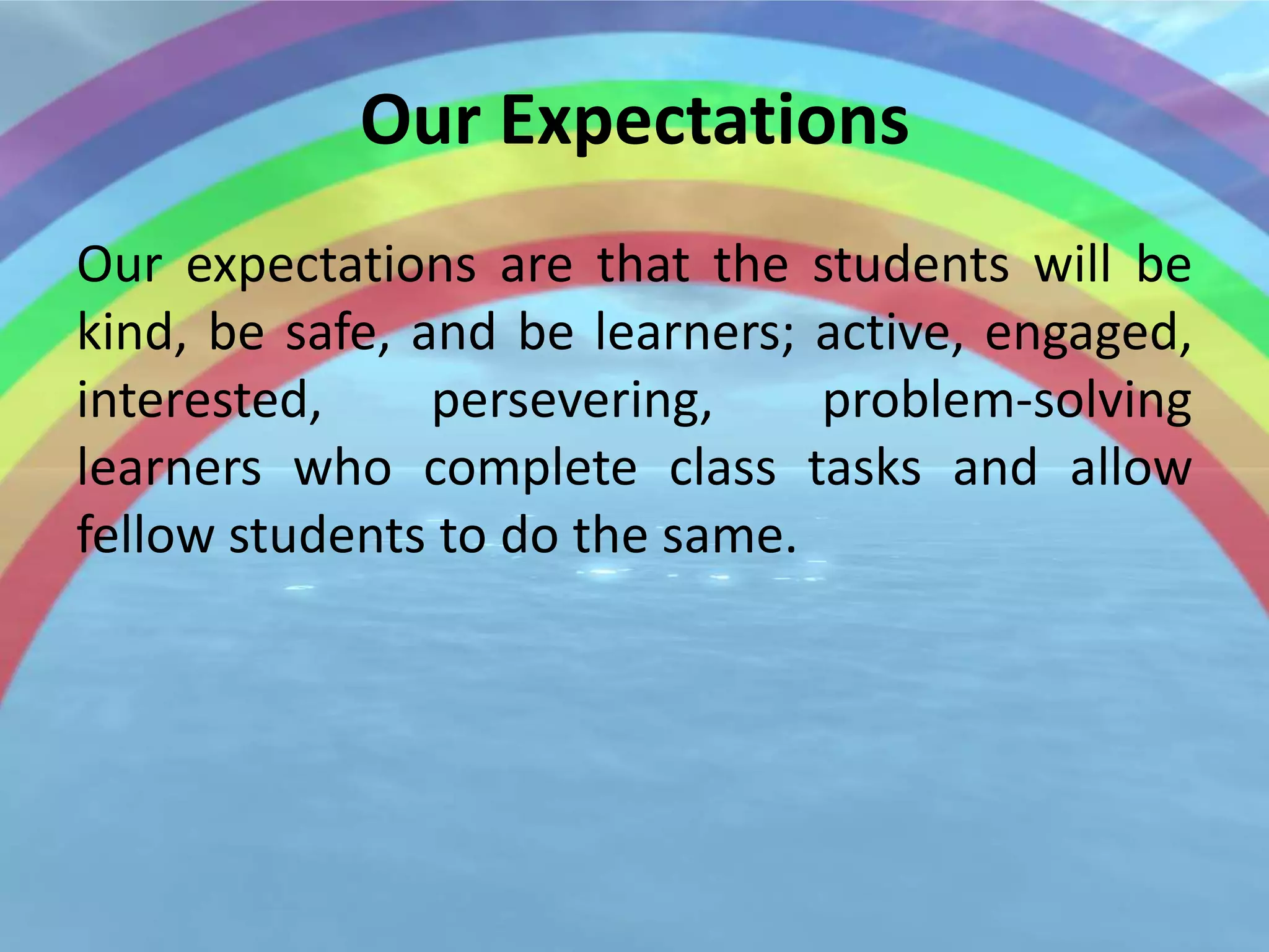 Our Expectations
Our expectations are that the students will be
kind, be safe, and be learners; active, engaged,
interested,     persevering,    problem-solving
learners who complete class tasks and allow
fellow students to do the same.
 