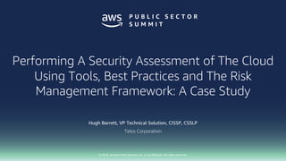 © 2018, Amazon Web Services, Inc. or its affiliates. All rights reserved.
Hugh Barrett, VP Technical Solution, CISSP, CSSLP
Telos Corporation
Performing A Security Assessment of The Cloud
Using Tools, Best Practices and The Risk
Management Framework: A Case Study
 