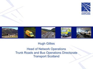 Hugh Gillies
       Head of Network Operations
Trunk Roads and Bus Operations Directorate
           Transport Scotland
 