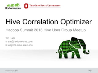 © Hortonworks Inc. 2011
Hive Correlation Optimizer
Yin Huai
yhuai@hortonworks.com
huai@cse.ohio-state.edu
Page 1
Hadoop Summit 2013 Hive User Group Meetup
 