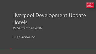 lsh.co.uk
Liverpool Development Update
Hotels
29 September 2016
Hugh Anderson
 