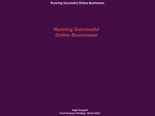 Running Successful Online Businesses




 Running Successful
 Online Businesses




                 Hugh Chappell
      Fresh Business Thinking - March 2012
 