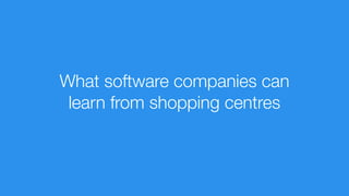 What software companies can
learn from shopping centres
 