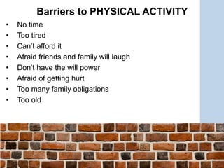 • No time
• Too tired
• Can’t afford it
• Afraid friends and family will laugh
• Don’t have the will power
• Afraid of getting hurt
• Too many family obligations
• Too old
Barriers to PHYSICAL ACTIVITY
 