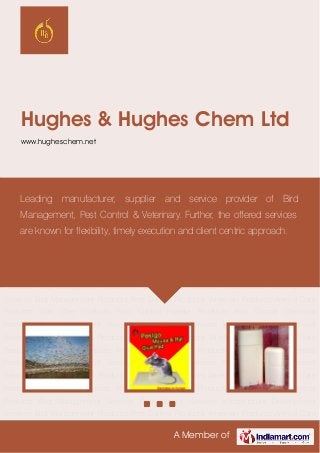 A Member of
Hughes & Hughes Chem Ltd
www.hugheschem.net
Bird Management Products Pest Control Products Veterinary Products Animal Care
Products Skin Care Products Pest Control Powder Products Pest Control Chemical
Products Bird Management Services Pest Control Services Infrastructure Development
Services Bird Management Products Pest Control Products Veterinary Products Animal Care
Products Skin Care Products Pest Control Powder Products Pest Control Chemical
Products Bird Management Services Pest Control Services Infrastructure Development
Services Bird Management Products Pest Control Products Veterinary Products Animal Care
Products Skin Care Products Pest Control Powder Products Pest Control Chemical
Products Bird Management Services Pest Control Services Infrastructure Development
Services Bird Management Products Pest Control Products Veterinary Products Animal Care
Products Skin Care Products Pest Control Powder Products Pest Control Chemical
Products Bird Management Services Pest Control Services Infrastructure Development
Services Bird Management Products Pest Control Products Veterinary Products Animal Care
Products Skin Care Products Pest Control Powder Products Pest Control Chemical
Products Bird Management Services Pest Control Services Infrastructure Development
Services Bird Management Products Pest Control Products Veterinary Products Animal Care
Products Skin Care Products Pest Control Powder Products Pest Control Chemical
Products Bird Management Services Pest Control Services Infrastructure Development
Services Bird Management Products Pest Control Products Veterinary Products Animal Care
Leading manufacturer, supplier and service provider of Bird
Management, Pest Control & Veterinary. Further, the offered services
are known for flexibility, timely execution and client centric approach.
 