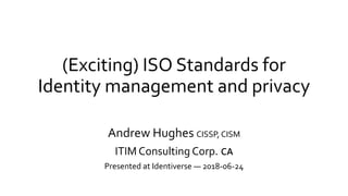 (Exciting) ISO Standards for
Identity management and privacy
Andrew Hughes CISSP, CISM
ITIM Consulting Corp. 🇨🇦
Presented at Identiverse — 2018-06-24
 