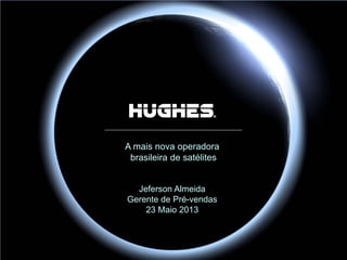 Hughes Proprietary
A mais nova operadora
brasileira de satélites
Jeferson Almeida
Gerente de Pré-vendas
23 Maio 2013
 