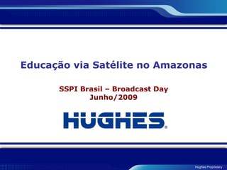 Hughes Proprietary
Educação via Satélite no Amazonas
SSPI Brasil – Broadcast Day
Junho/2009
 