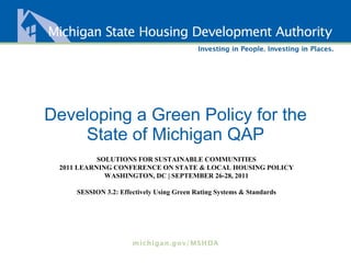 Developing a Green Policy for the State of Michigan QAP SOLUTIONS FOR SUSTAINABLE COMMUNITIES 2011 LEARNING CONFERENCE ON STATE & LOCAL HOUSING POLICY WASHINGTON, DC | SEPTEMBER 26-28, 2011 SESSION 3.2: Effectively Using Green Rating Systems & Standards 