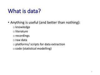 What is data?
• Anything is useful (and better than nothing):
oknowledge
oliterature
orecordings
oraw data
oplatforms/ scr...