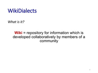 WikiDialects
What is it?
Wiki = repository for information which is
developed collaboratively by members of a
community
6
 