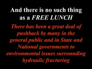 And there is no such thing
as a FREE LUNCH
There has been a great deal of
pushback by many in the
general public and in State and
National governments to
environmental issues surrounding
hydraulic fracturing
 