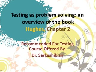Testing as problem solving: an
overview of the book
Hughes, Chapter 2
Recommended For Testing
Course Offered By
Dr. Sarkeshikian
 
