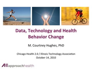  
Data,	
  Technology	
  and	
  Health	
  
         Behavior	
  Change	
  
              M.	
  Courtney	
  Hughes,	
  PhD	
  
                            	
  
Chicago	
  Health	
  2.0	
  /	
  Illinois	
  Technology	
  Associa=on	
  	
  
                      October	
  14,	
  2010	
  	
  
 