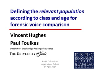 Defining	the	relevant	population
according	to	class	and	age	for	
forensic	voice	comparison
Vincent Hughes
Paul Foulkes
Department	of	Language	and	Linguistic	Science
BAAP	Colloquium
University	of	Oxford
8th April	2014
 