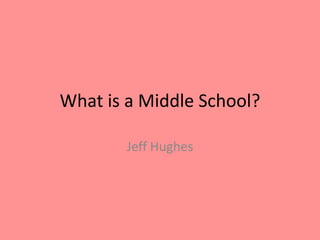 What is a Middle School? 
Jeff Hughes 
 