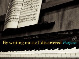 https://www.ﬂickr.com/photos/80849382@N00/3366836720/
By writing music I discovered Purpose
 