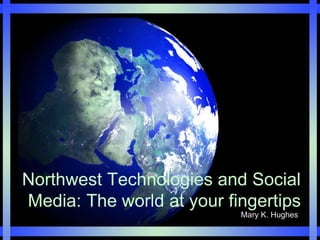 Northwest Technologies and Social 
Media: The world at your fingertips 
Mary K. Hughes 
 