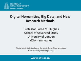 www.sas.ac.uk
Professor Lorna M. Hughes
School of Advanced Study
University of London
@lornamhughes
Digital Humanities, Bi...