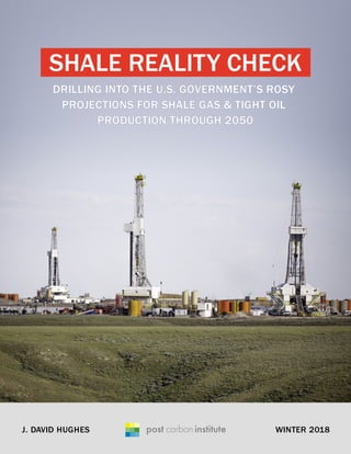 J. DAVID HUGHES
DRILLING INTO THE U.S. GOVERNMENT’S ROSY
PROJECTIONS FOR SHALE GAS & TIGHT OIL
PRODUCTION THROUGH 2050
SHALE REALITY CHECK
WINTER 2018
 