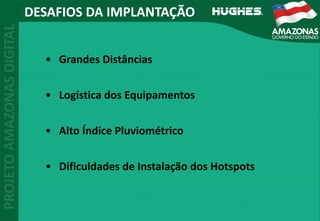 DESAFIOS DA IMPLANTAÇÃO
• Grandes Distâncias
• Logística dos Equipamentos
• Alto Índice Pluviométrico
• Dificuldades de Instalação dos Hotspots
 