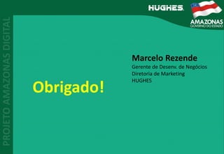 Obrigado!
Marcelo Rezende
Gerente de Desenv. de Negócios
Diretoria de Marketing
HUGHES
 