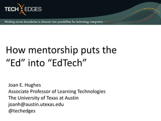 How mentorship puts the
“Ed” into “EdTech”
Joan E. Hughes
Associate Professor of Learning Technologies
The University of Texas at Austin
joanh@austin.utexas.edu
@techedges
 