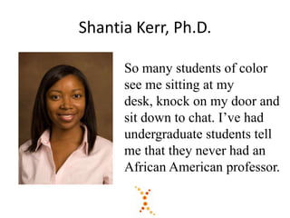 Shantia Kerr, Ph.D.
So many students of color
see me sitting at my
desk, knock on my door and
sit down to chat. I’ve had
undergraduate students tell
me that they never had an
African American professor.
 