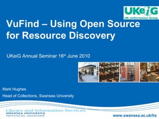 VuFind – Using Open Source for Resource Discovery Mark Hughes Head of Collections, Swansea University UKeiG Annual Seminar 16 th  June 2010 