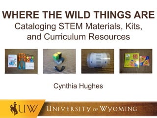 WHERE THE WILD THINGS ARE
Cataloging STEM Materials, Kits,
and Curriculum Resources
Cynthia Hughes
 
