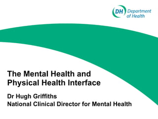 The Mental Health and Physical Health Interface Dr Hugh Griffiths National Clinical Director for Mental Health 