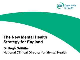 The New Mental Health Strategy for England Dr Hugh Griffiths National Clinical Director for Mental Health 