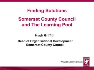 Finding Solutions 
Somerset County Council 
and The Learning Pool 
Hugh Griffith 
Head of Organisational Development 
Somerset County Council 
 