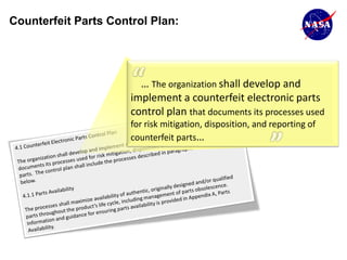 Counterfeit Parts Control Plan:




                        … The organization shall develop and
                      implement a counterfeit electronic parts
                      control plan that documents its processes used
                      for risk mitigation, disposition, and reporting of
                      counterfeit parts…
 