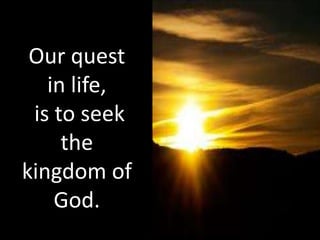 Our quest
   in life,
 is to seek
     the
kingdom of
    God.
 