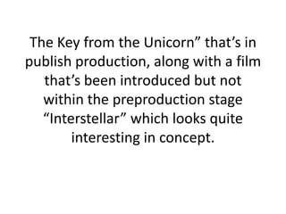 The Key from the Unicorn” that’s in publish production, along with a film that’s been introduced but not within the preproduction stage “Interstellar” which looks quite interesting in concept.