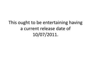 This ought to be entertaining having a current release date of 10/07/2011.