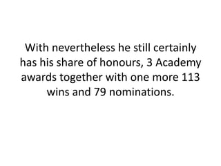 With nevertheless he still certainly has his share of honours, 3 Academy awards together with one more 113 wins and 79 nominations.
