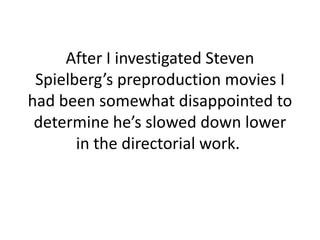 After I investigated Steven Spielberg’s preproduction movies I had been somewhat disappointed to determine he’s slowed down lower in the directorial work. 