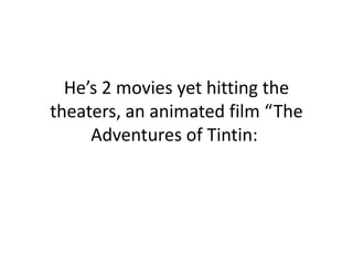 He’s 2 movies yet hitting the theaters, an animated film “The Adventures of Tintin: 